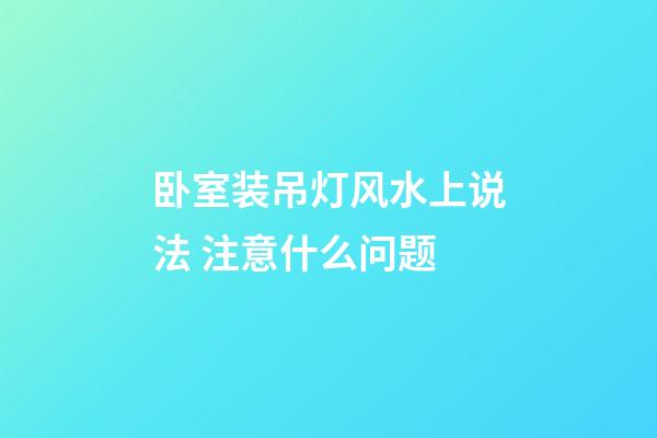 卧室装吊灯风水上说法 注意什么问题